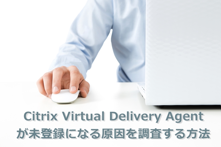Citrix Virtual Delivery Agent が未登録になる原因を調査する