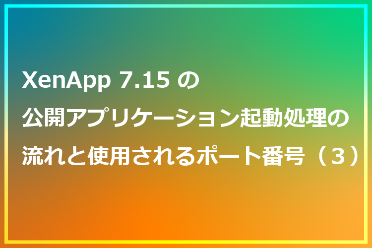 XenApp7.15の公開アプリケーション起動処理の流れと使用される