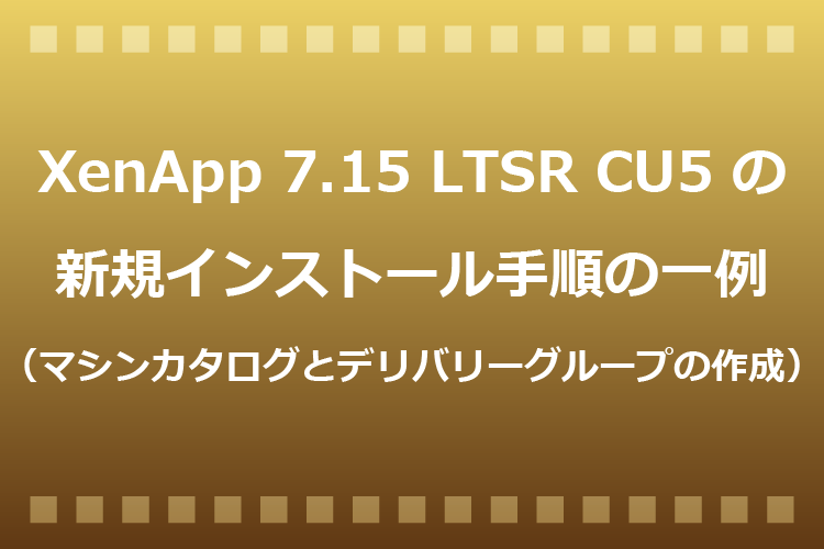 XenApp 7.15 LTSR CU5 の新規インストール手順の一例（マシンカタログ