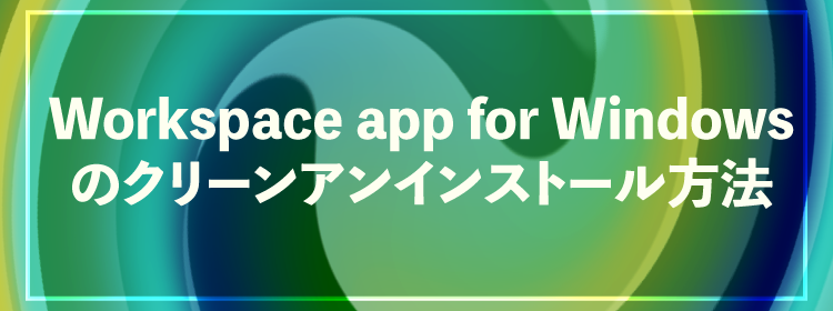 Workspace app for Windows をクリーンアンインストールする方法
