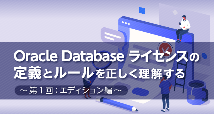 Oracle Databaseライセンスの定義とルールを正しく理解する ～第1回
