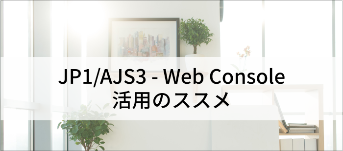 【JP1/AJS3】JP1/AJS3 - Web Console活用のススメ