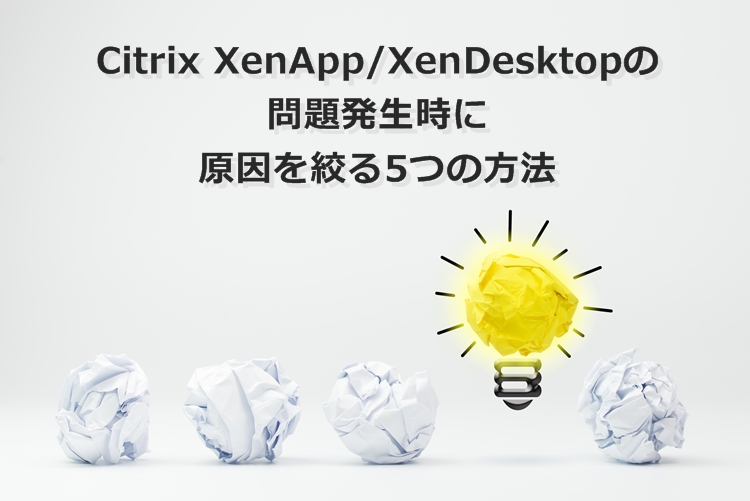 Citrix XenApp/XenDesktopの問題発生時に原因を絞る5つの方法