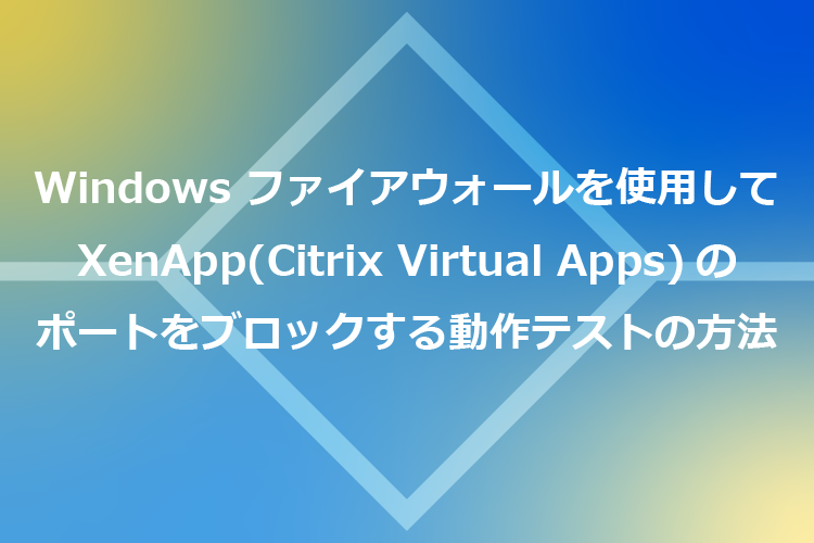 Windows ファイアウォール使用してXenApp（Citrix Virtual Apps）のポートをブロックする動作テストの方法