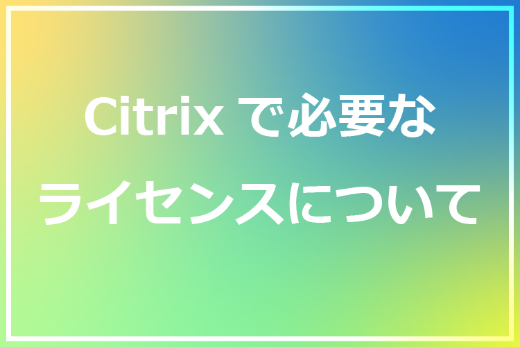 Citrixで必要なライセンスについて