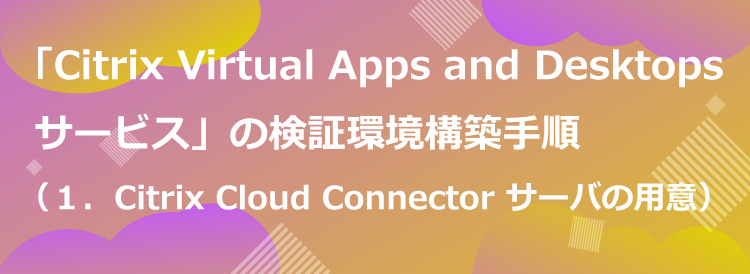 「Citrix Virtual Apps and Desktops サービス」の検証環境構築手順（１．Citrix Cloud Connector サーバの用意）