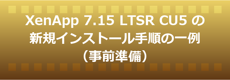 XenApp 7.15 LTSR CU5 の新規インストール手順の一例（事前準備）