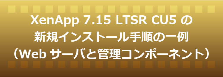 XenApp 7.15 LTSR CU5 の新規インストール手順の一例（Webサーバと管理コンポーネント）