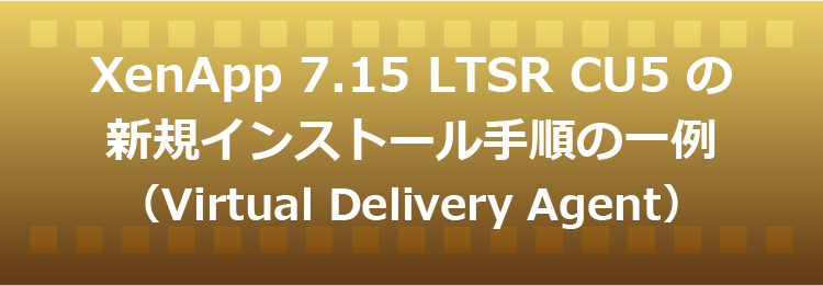 XenApp 7.15 LTSR CU5 の新規インストール手順の一例（Virtual Delivery Agent）