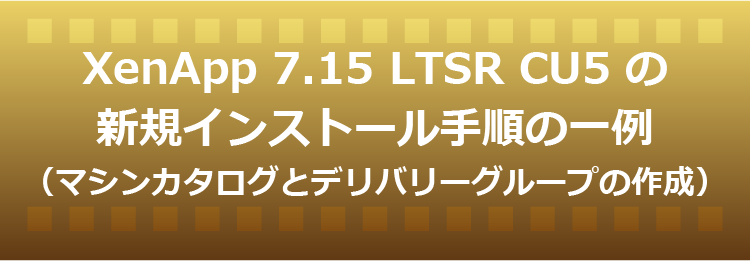 XenApp 7.15 LTSR CU5 の新規インストール手順の一例（マシンカタログとデリバリーグループの作成）