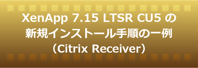 XenApp 7.15 LTSR CU5 の新規インストール手順の一例（Citrix Receiver）