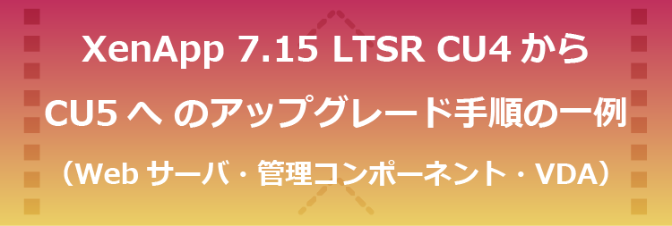 XenApp 7.15 LTSR CU4からCU5へアップグレードする手順の一例（Webサーバ・管理コンポーネント・VDA）