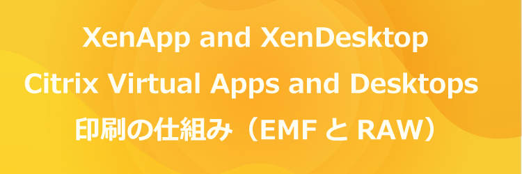XenApp and XenDesktop / Citrix Virtual Apps and Desktops の印刷の仕組み（EMFとRAW）