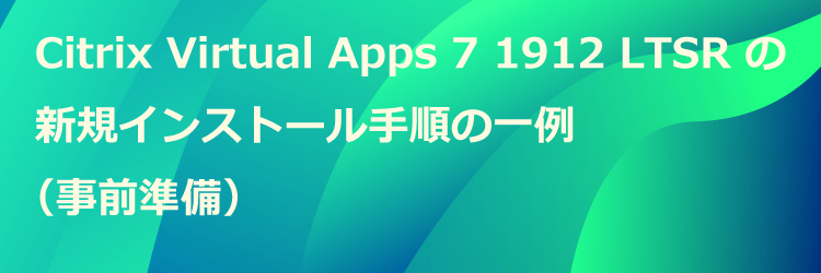 Citrix Virtual Apps 7 1912 LTSR の新規インストール手順の一例（事前準備）