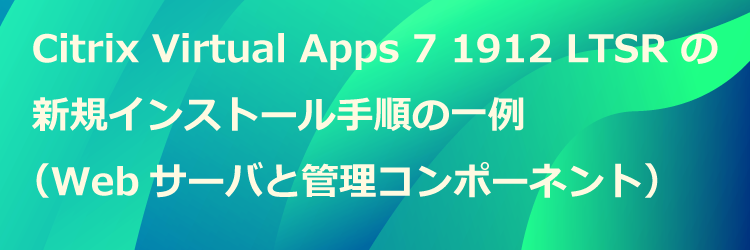 Citrix Virtual Apps 7 1912 LTSR の新規インストール手順の一例（Webサーバと管理コンポーネント）