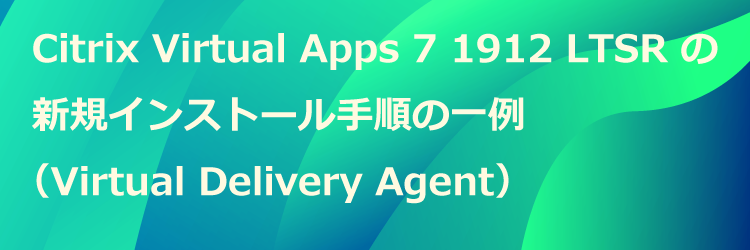 Citrix Virtual Apps 7 1912 LTSR の新規インストール手順の一例（Virtual Delivery Agent）