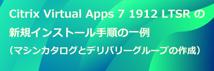 Citrix Virtual Apps 7 1912 LTSR の新規インストール手順の一例（マシンカタログとデリバリーグループの作成）