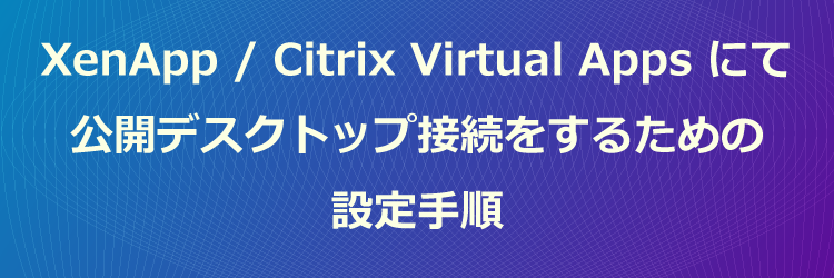 XenApp / Citrix Virtual Apps環境にて公開デスクトップ接続をするための設定手順