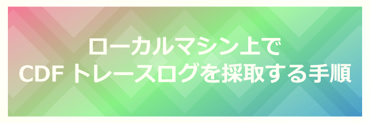 ローカルマシン上でCDFトレースログを採取する手順