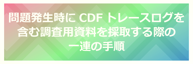 問題発生時にCDFトレースログを含む調査用資料を採取する際の一連の手順