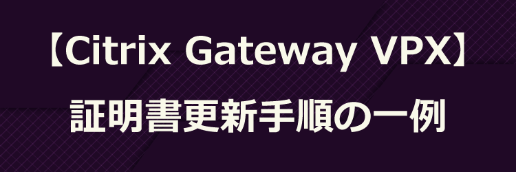 【Citrix Gateway VPX】証明書更新の動作検証手順の一例