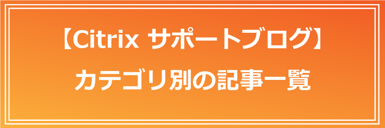 【Citrixサポートブログ】カテゴリ別の記事一覧