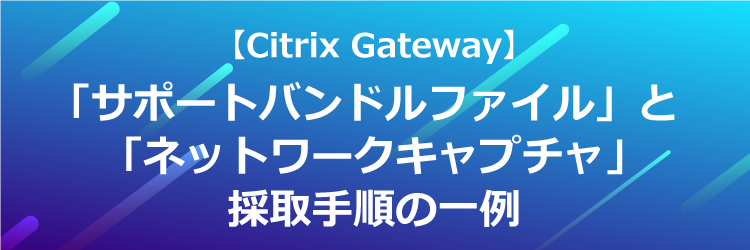 【Citrix Gateway VPX】「ネットワークトレース」と「サポートバンドルファイル」採取手順の一例