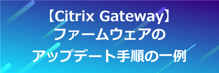 【Citrix Gateway VPX】ファームウェアのアップデート手順の一例