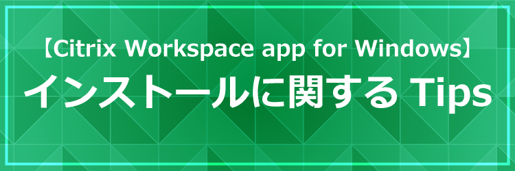 Citrix Workspace apps for Windowsのインストールに関するTips