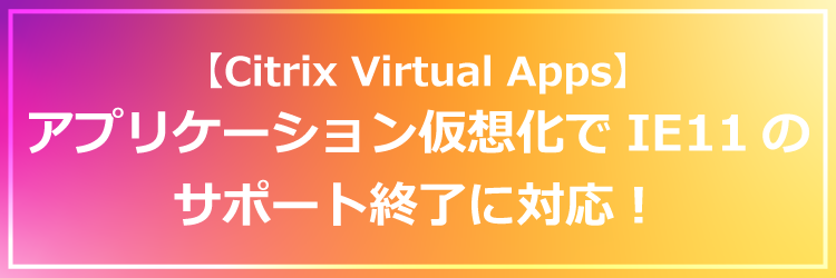 アプリケーション仮想化でIE11のサポート終了に対応！