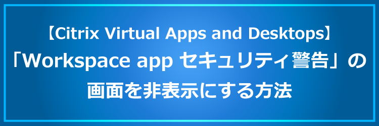 「Workspace app セキュリティ警告」画面を非表示にする方法