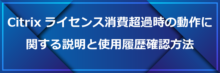 Citrixライセンス消費超過時の動作に関する説明と使用履歴確認方法