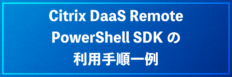 Citrix DaaS Remote PowerShell SDK の利用手順一例