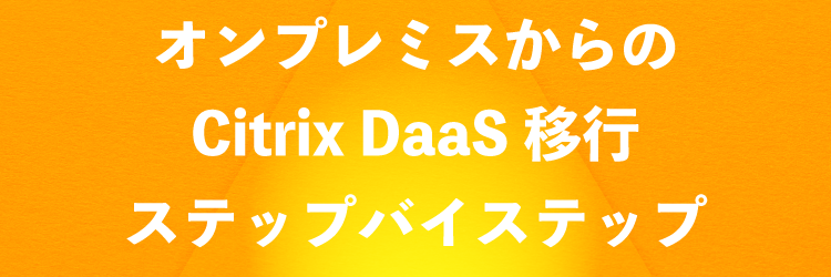 オンプレミスからのCitrix DaaS移行ステップバイステップ