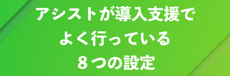 アシストが導入支援でよく行っている８つの設定