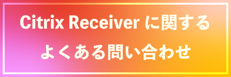 Citrix Receiverに関するよくある問い合わせ