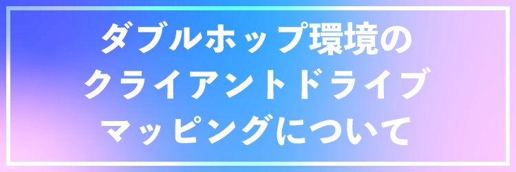 ダブルホップ環境のクライアントドライブマッピングについて