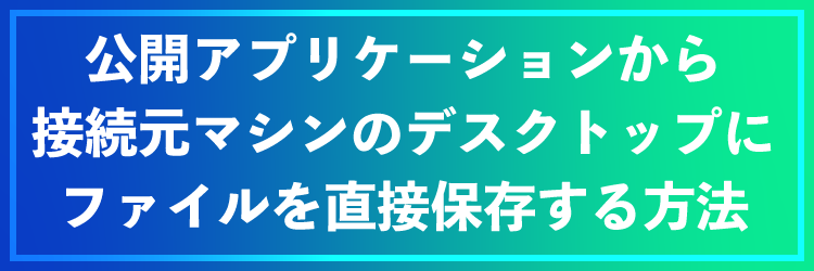 公開アプリケーションから接続元マシンのデスクトップにファイルを直接保存する方法