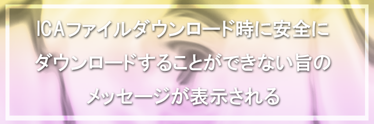 ICAファイルダウンロード時に安全にダウンロードすることができない旨のメッセージが表示される