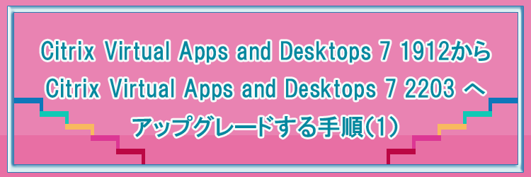 Citrix Virtual Apps and Desktops 7 1912から Citrix Virtual Apps and Desktops 7 2203 へアップグレードする手順（1）