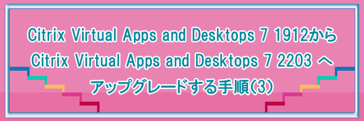 Citrix Virtual Apps and Desktops 7 1912から Citrix Virtual Apps and Desktops 7 2203 へアップグレードする手順（3）