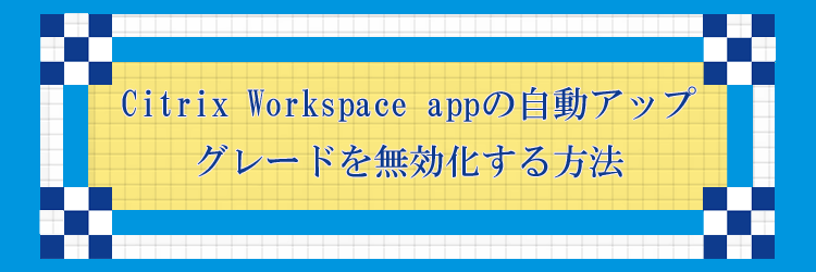 Citrix Workspace appの自動アップグレードを無効化する方法