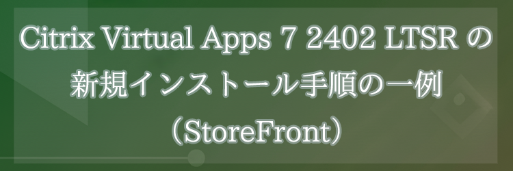 Citrix Virtual Apps 7 2402 LTSR の新規インストール手順の一例（StoreFront）