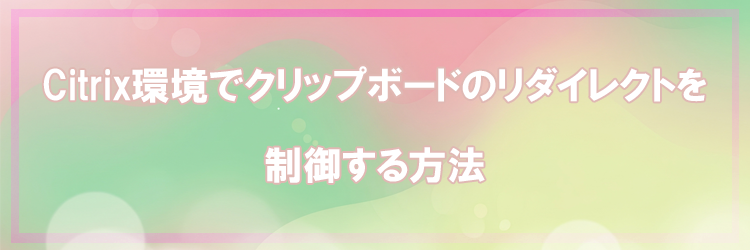 Citrix環境でクリップボードのリダイレクトを制御する方法