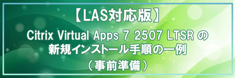 【LAS対応版】Citrix Virtual Apps 7 2507 LTSR の新規インストール手順の一例（事前準備）