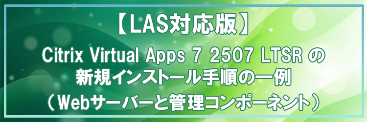 【LAS対応版】Citrix Virtual Apps 7 2507 LTSR の新規インストール手順の一例（Webサーバーと管理コンポーネント）