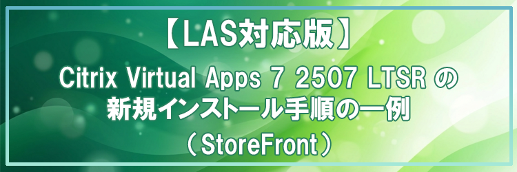 【LAS対応版】Citrix Virtual Apps 7 2507 LTSR の新規インストール手順の一例（StoreFront）