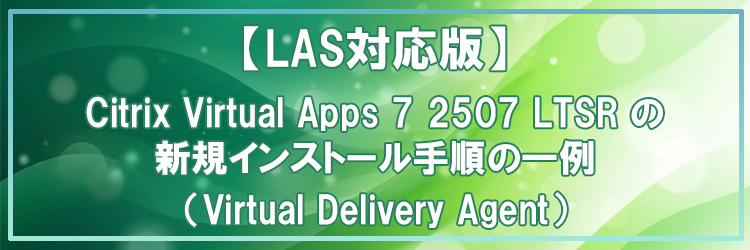 【LAS対応版】Citrix Virtual Apps 7 2507 LTSR の新規インストール手順の一例（Virtual Delivery Agent）