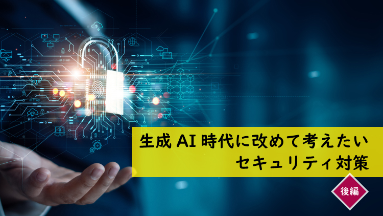 アシストの視点　生成AI時代に改めて考えたいセキュリティ対策：後編（毛利 幹宏）