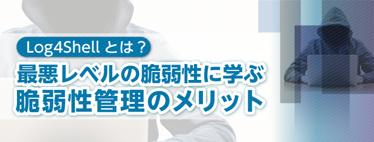 Log4Shellとは？最悪レベルの脆弱性に学ぶ脆弱性管理のメリット